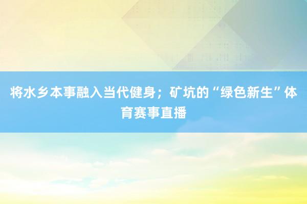 将水乡本事融入当代健身；矿坑的“绿色新生”体育赛事直播