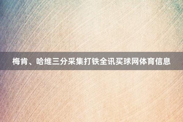 梅肯、哈维三分采集打铁全讯买球网体育信息