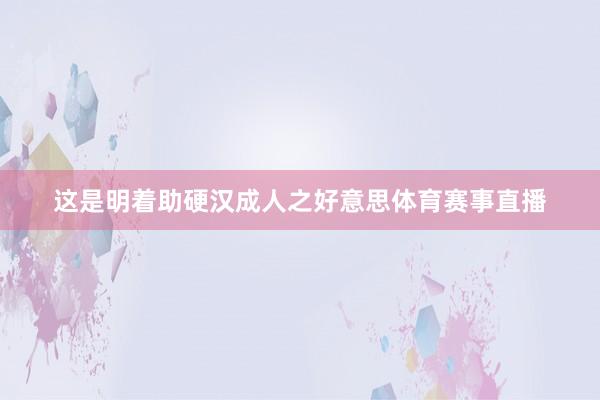 这是明着助硬汉成人之好意思体育赛事直播