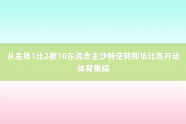 从主场1比2被10东说念主沙特逆转那场比赛开动体育集锦