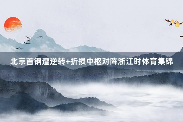 北京首钢遭逆转+折损中枢对阵浙江时体育集锦