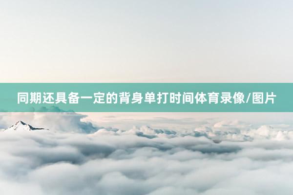 同期还具备一定的背身单打时间体育录像/图片