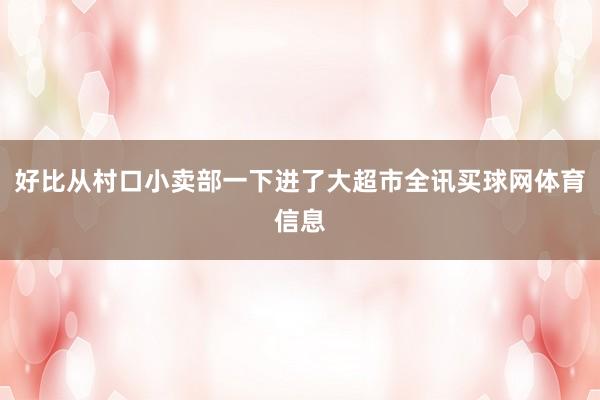 好比从村口小卖部一下进了大超市全讯买球网体育信息