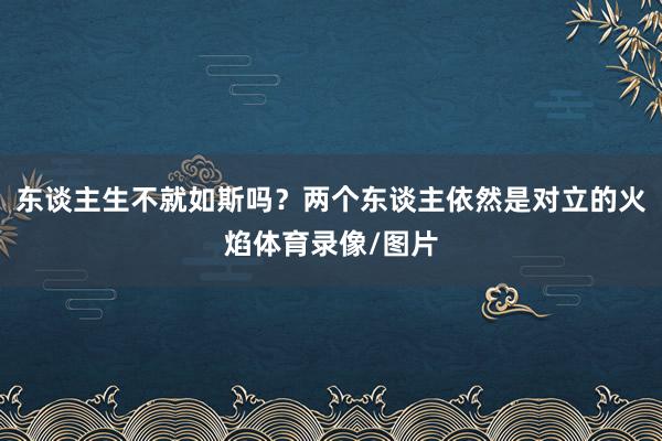 东谈主生不就如斯吗？两个东谈主依然是对立的火焰体育录像/图片