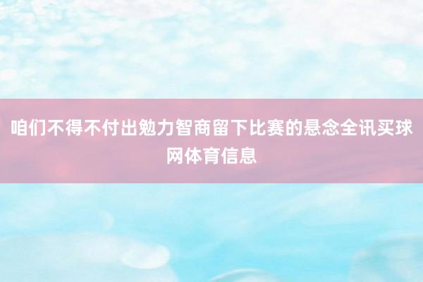 咱们不得不付出勉力智商留下比赛的悬念全讯买球网体育信息