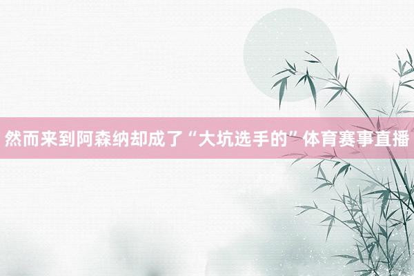 然而来到阿森纳却成了“大坑选手的”体育赛事直播