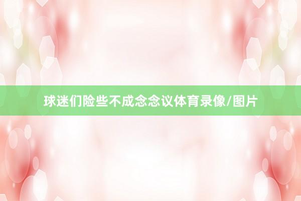 球迷们险些不成念念议体育录像/图片