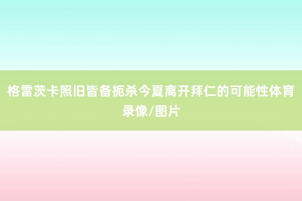格雷茨卡照旧皆备扼杀今夏离开拜仁的可能性体育录像/图片