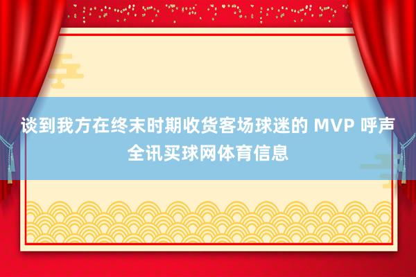 谈到我方在终末时期收货客场球迷的 MVP 呼声全讯买球网体育信息