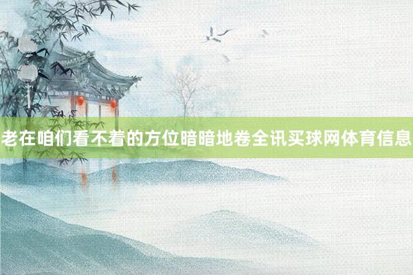 老在咱们看不着的方位暗暗地卷全讯买球网体育信息