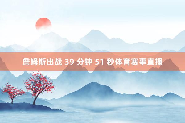 詹姆斯出战 39 分钟 51 秒体育赛事直播