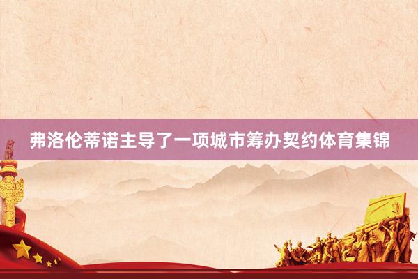 弗洛伦蒂诺主导了一项城市筹办契约体育集锦