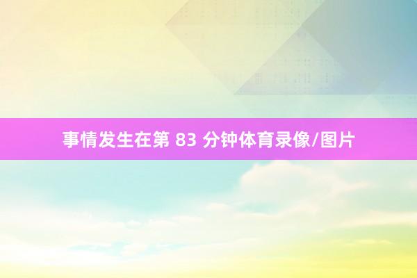 事情发生在第 83 分钟体育录像/图片