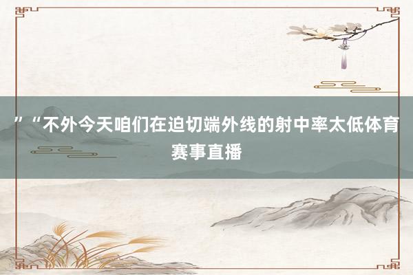 ”“不外今天咱们在迫切端外线的射中率太低体育赛事直播