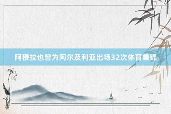 阿穆拉也曾为阿尔及利亚出场32次体育集锦