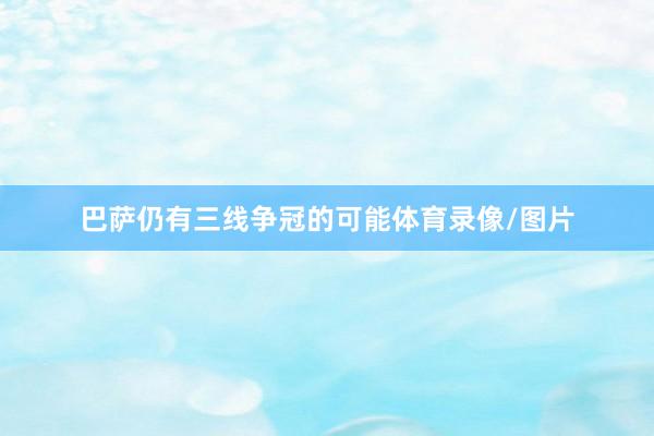 巴萨仍有三线争冠的可能体育录像/图片