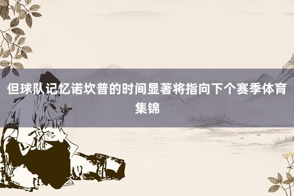 但球队记忆诺坎普的时间显著将指向下个赛季体育集锦