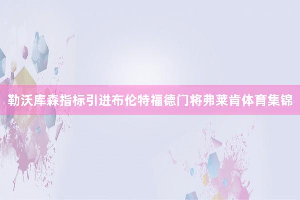 勒沃库森指标引进布伦特福德门将弗莱肯体育集锦