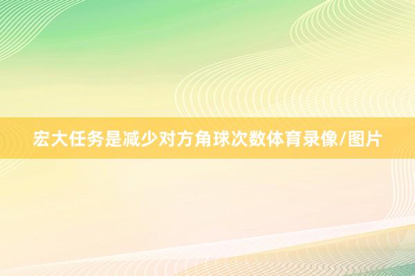 宏大任务是减少对方角球次数体育录像/图片