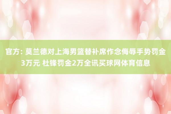 官方: 莫兰德对上海男篮替补席作念侮辱手势罚金3万元 杜锋罚金2万全讯买球网体育信息