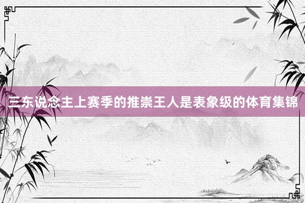 三东说念主上赛季的推崇王人是表象级的体育集锦