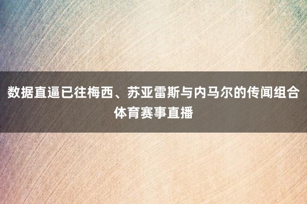 数据直逼已往梅西、苏亚雷斯与内马尔的传闻组合体育赛事直播