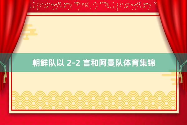 朝鲜队以 2-2 言和阿曼队体育集锦