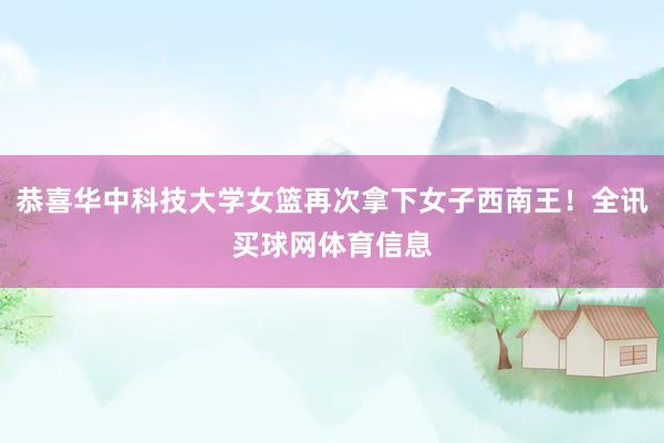 恭喜华中科技大学女篮再次拿下女子西南王！全讯买球网体育信息