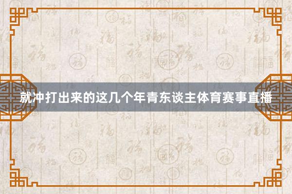 就冲打出来的这几个年青东谈主体育赛事直播