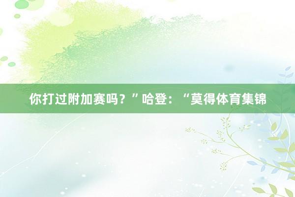 你打过附加赛吗？”哈登：“莫得体育集锦