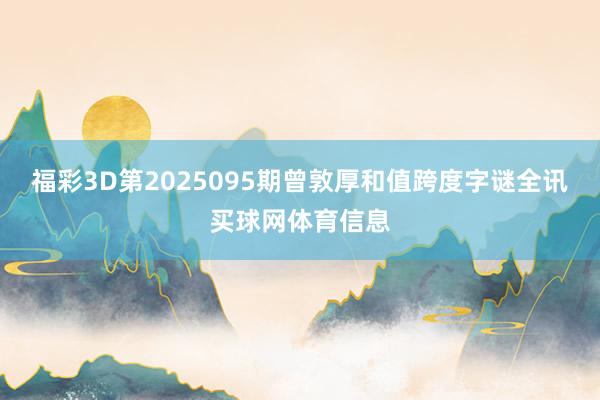 福彩3D第2025095期曾敦厚和值跨度字谜全讯买球网体育信息