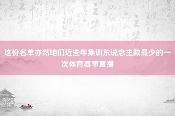这份名单亦然咱们近些年集训东说念主数最少的一次体育赛事直播