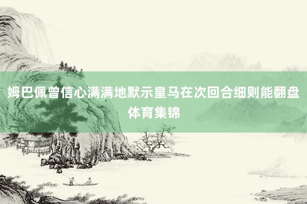 姆巴佩曾信心满满地默示皇马在次回合细则能翻盘体育集锦