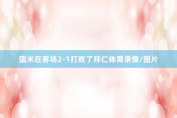国米在客场2-1打败了拜仁体育录像/图片