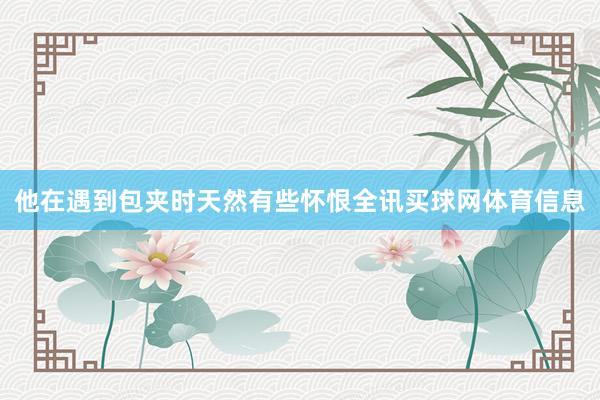 他在遇到包夹时天然有些怀恨全讯买球网体育信息