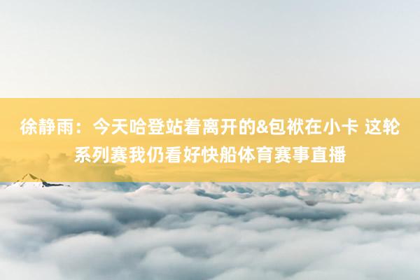 徐静雨：今天哈登站着离开的&包袱在小卡 这轮系列赛我仍看好快船体育赛事直播