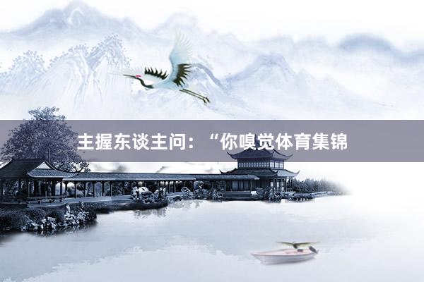 主握东谈主问：“你嗅觉体育集锦