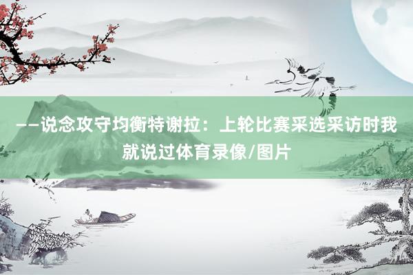 ——说念攻守均衡特谢拉：上轮比赛采选采访时我就说过体育录像/图片