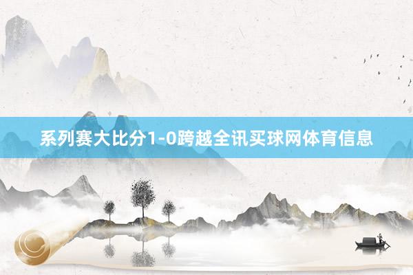 系列赛大比分1-0跨越全讯买球网体育信息