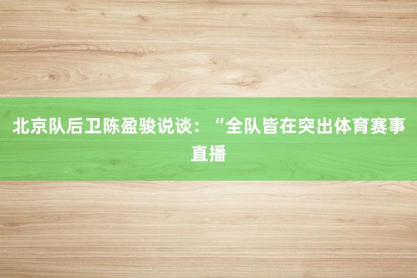 北京队后卫陈盈骏说谈：“全队皆在突出体育赛事直播
