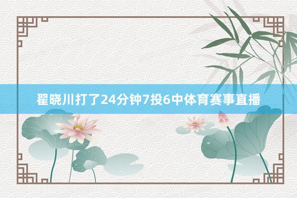 翟晓川打了24分钟7投6中体育赛事直播