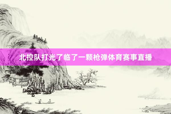 北控队打光了临了一颗枪弹体育赛事直播
