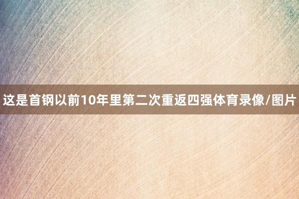 这是首钢以前10年里第二次重返四强体育录像/图片
