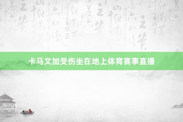 卡马文加受伤坐在地上体育赛事直播
