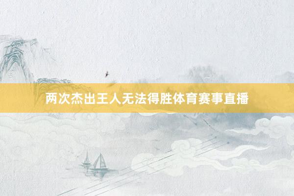 两次杰出王人无法得胜体育赛事直播