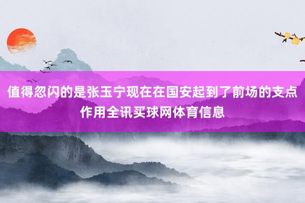 值得忽闪的是张玉宁现在在国安起到了前场的支点作用全讯买球网体育信息