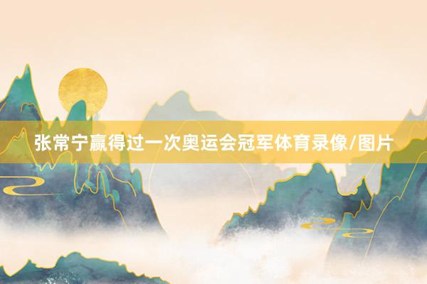 张常宁赢得过一次奥运会冠军体育录像/图片
