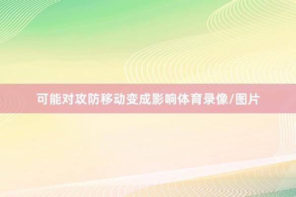 可能对攻防移动变成影响体育录像/图片