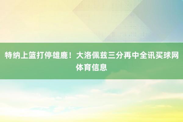 特纳上篮打停雄鹿！大洛佩兹三分再中全讯买球网体育信息