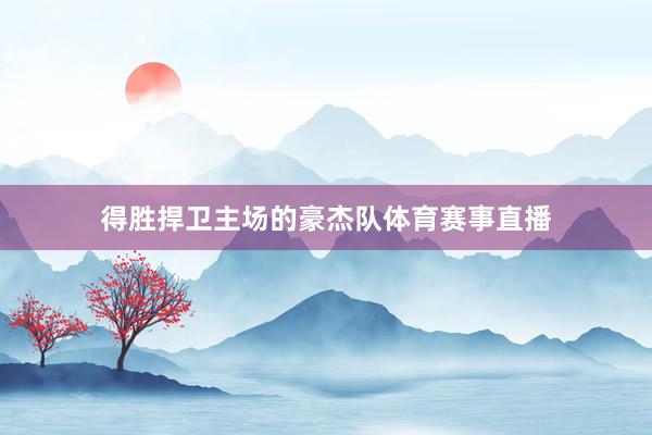 得胜捍卫主场的豪杰队体育赛事直播